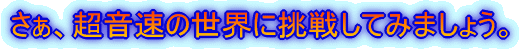 さぁ、超音速の世界に挑戦してみましょう。